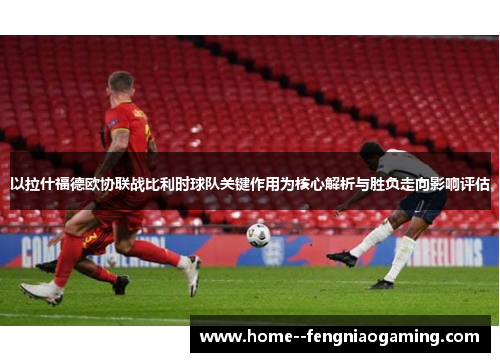以拉什福德欧协联战比利时球队关键作用为核心解析与胜负走向影响评估