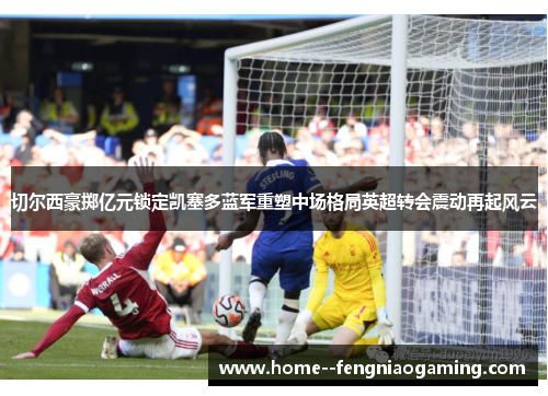 切尔西豪掷亿元锁定凯塞多蓝军重塑中场格局英超转会震动再起风云 切尔西豪掷亿元锁定凯塞多蓝军重塑中场格局英超转会震动再起风云