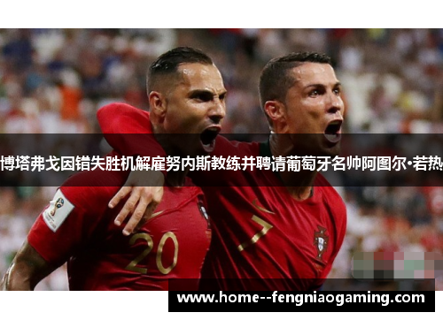 博塔弗戈因错失胜机解雇努内斯教练并聘请葡萄牙名帅阿图尔·若热