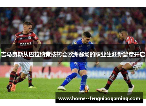 吉马良斯从巴拉纳竞技转会欧洲赛场的职业生涯新篇章开启 吉马良斯从巴拉纳竞技转会欧洲赛场的职业生涯新篇章开启