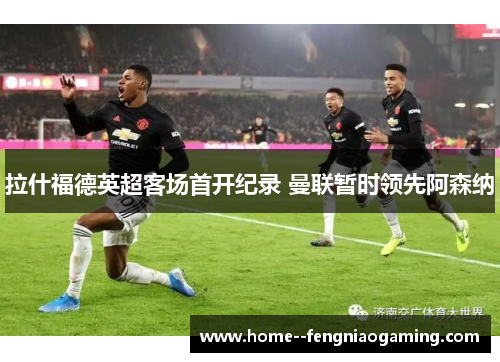 拉什福德英超客场首开纪录 曼联暂时领先阿森纳