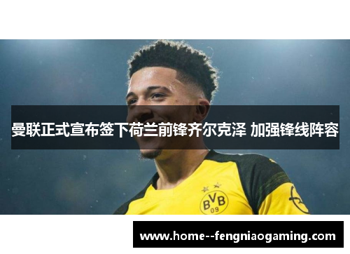 曼联正式宣布签下荷兰前锋齐尔克泽 加强锋线阵容