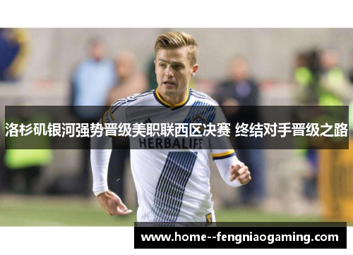 洛杉矶银河强势晋级美职联西区决赛 终结对手晋级之路