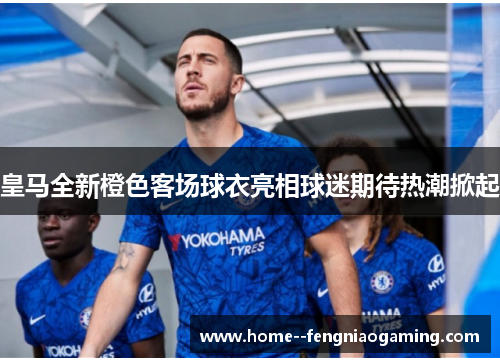 皇马全新橙色客场球衣亮相球迷期待热潮掀起 皇马全新橙色客场球衣亮相球迷期待热潮掀起