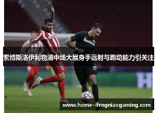 索博斯洛伊利物浦中场大展身手远射与跑动能力引关注