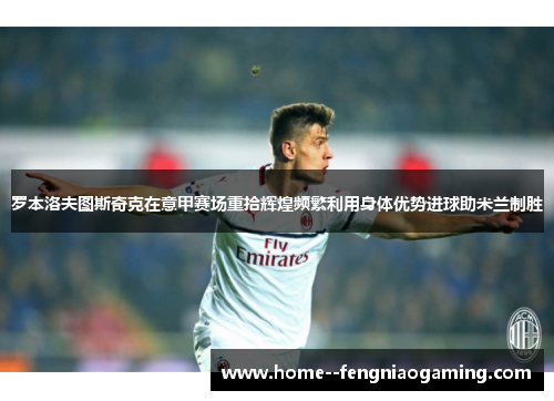 罗本洛夫图斯奇克在意甲赛场重拾辉煌频繁利用身体优势进球助米兰制胜