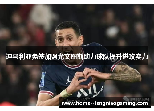 迪马利亚免签加盟尤文图斯助力球队提升进攻实力 迪马利亚免签加盟尤文图斯助力球队提升进攻实力