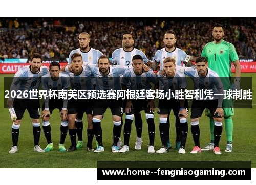 2026世界杯南美区预选赛阿根廷客场小胜智利凭一球制胜