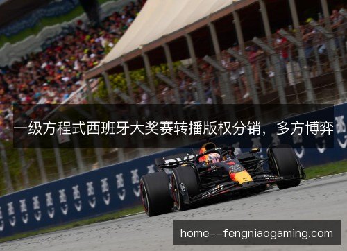 一级方程式西班牙大奖赛转播版权分销，多方博弈