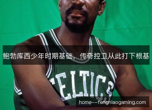 鲍勃库西少年时期基础，传奇控卫从此打下根基