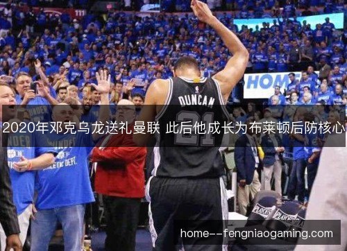 2020年邓克乌龙送礼曼联 此后他成长为布莱顿后防核心 2020年邓克乌龙送礼曼联 此后他成长为布莱顿后防核心